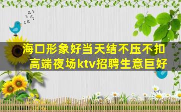 海口形象好当天结不压不扣高端夜场ktv招聘生意巨好
